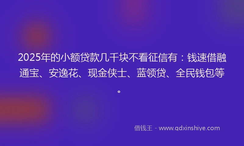 2025年的小额贷款几千块不看征信有：钱速借融通宝、安逸花、现金侠士、蓝领贷、全民钱包等。
