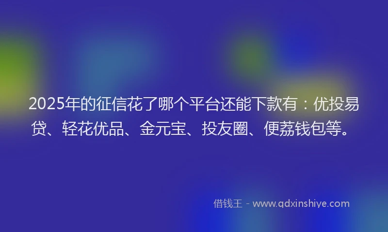 2025年的征信花了哪个平台还能下款有：优投易贷、轻花优品、金元宝、投友圈、便荔钱包等。