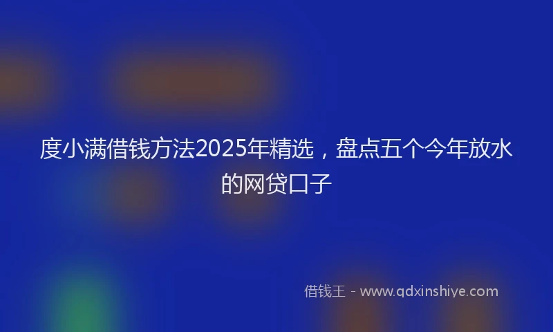 度小满借钱方法2025年精选，盘点五个今年放水的网贷口子