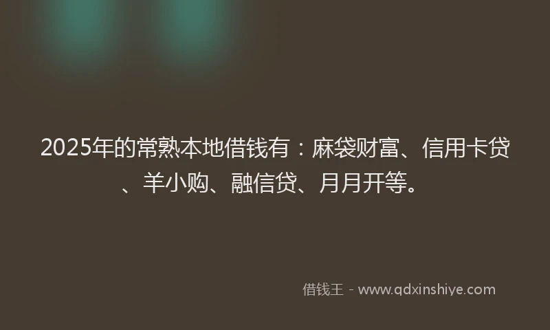 2025年的常熟本地借钱有：麻袋财富、信用卡贷、羊小购、融信贷、月月开等。