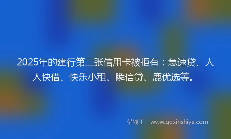 2025年的建行第二张信用卡被拒有：急速贷、人人快借、快乐小租、瞬信贷、鹿优选等。