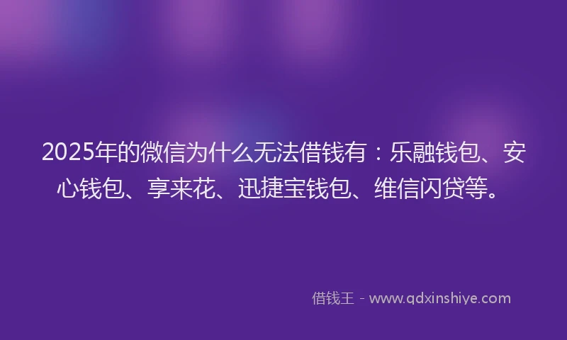 2025年的微信为什么无法借钱有：乐融钱包、安心钱包、享来花、迅捷宝钱包、维信闪贷等。