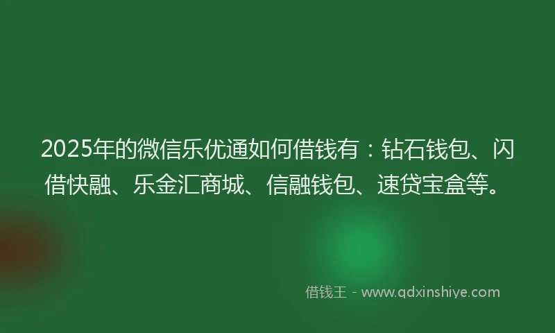 2025年的微信乐优通如何借钱有：钻石钱包、闪借快融、乐金汇商城、信融钱包、速贷宝盒等。