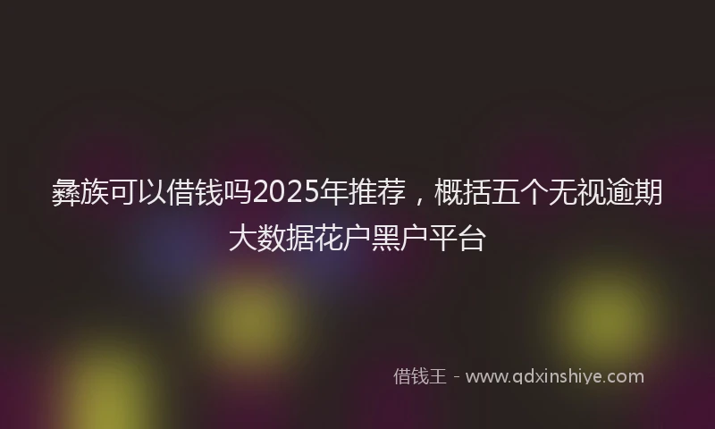 彝族可以借钱吗2025年推荐，概括五个无视逾期大数据花户黑户平台