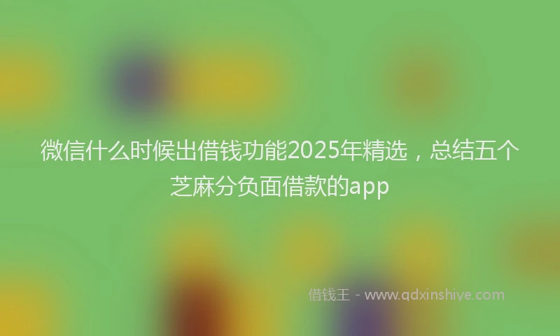 微信什么时候出借钱功能2025年精选，总结五个芝麻分负面借款的app