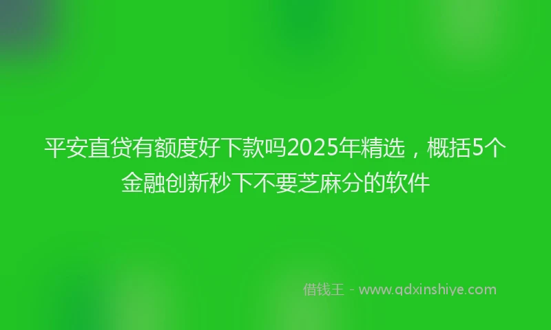 平安直贷有额度好下款吗2025年精选，概括5个金融创新秒下不要芝麻分的软件