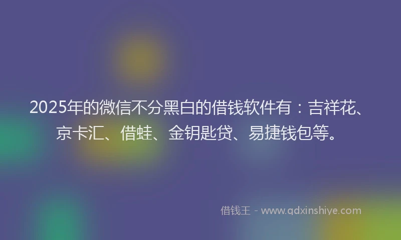 2025年的微信不分黑白的借钱软件有：吉祥花、京卡汇、借蛙、金钥匙贷、易捷钱包等。