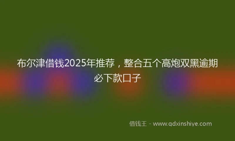 布尔津借钱2025年推荐，整合五个高炮双黑逾期必下款口子