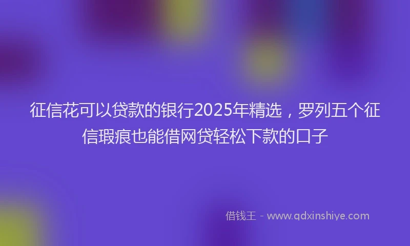 征信花可以贷款的银行2025年精选，罗列五个征信瑕疵也能借网贷轻松下款的口子