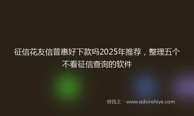 征信花友信普惠好下款吗2025年推荐，整理五个不看征信查询的软件
