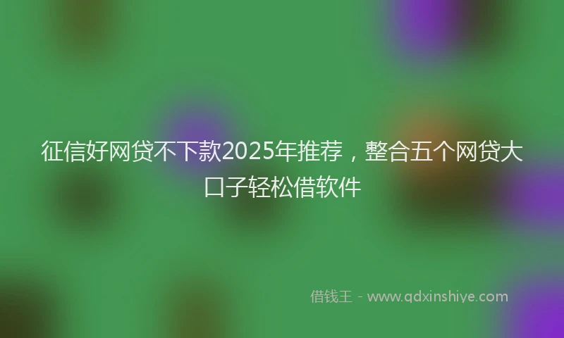 征信好网贷不下款2025年推荐，整合五个网贷大口子轻松借软件