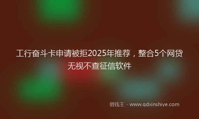 工行奋斗卡申请被拒2025年推荐，整合5个网贷无视不查征信软件
