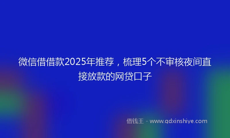 微信借借款2025年推荐，梳理5个不审核夜间直接放款的网贷口子