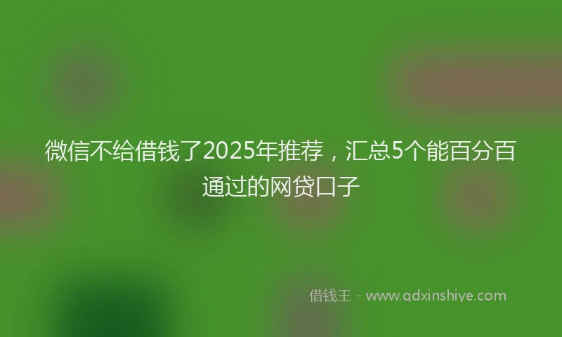 微信不给借钱了2025年推荐，汇总5个能百分百通过的网贷口子
