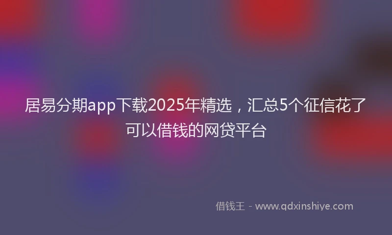 居易分期app下载2025年精选，汇总5个征信花了可以借钱的网贷平台