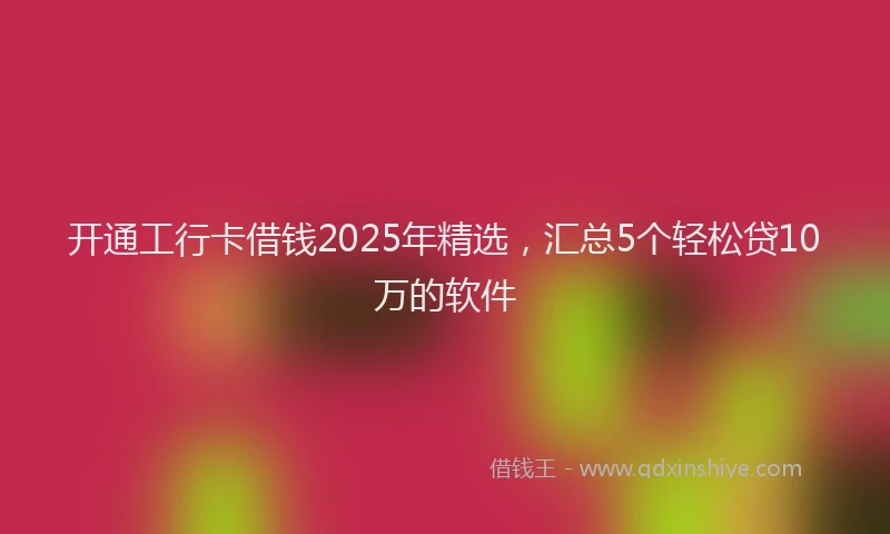 开通工行卡借钱2025年精选，汇总5个轻松贷10万的软件