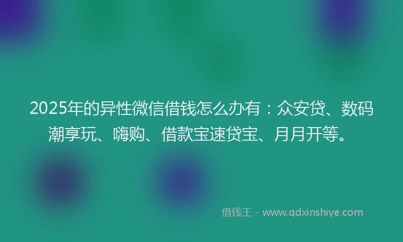 2025年的异性微信借钱怎么办有：众安贷、数码潮享玩、嗨购、借款宝速贷宝、月月开等。