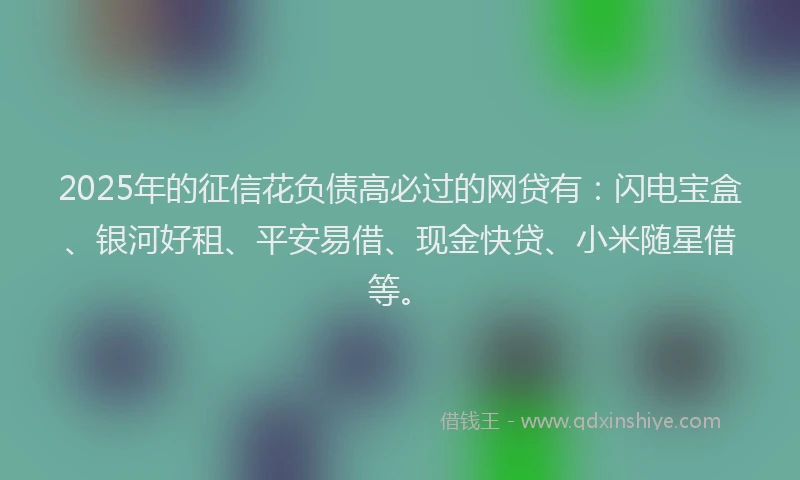 2025年的征信花负债高必过的网贷有：闪电宝盒、银河好租、平安易借、现金快贷、小米随星借等。