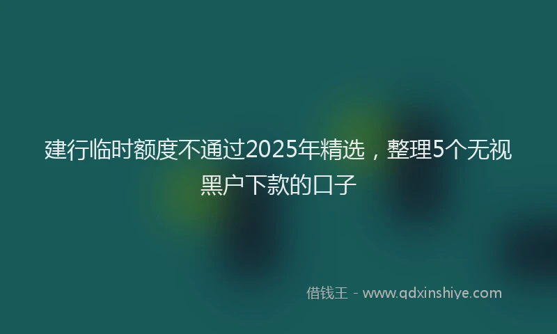建行临时额度不通过2025年精选，整理5个无视黑户下款的口子