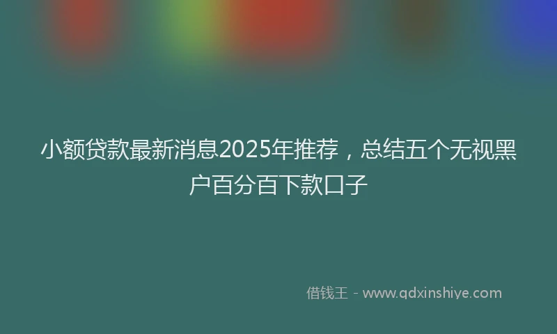 小额贷款最新消息2025年推荐，总结五个无视黑户百分百下款口子