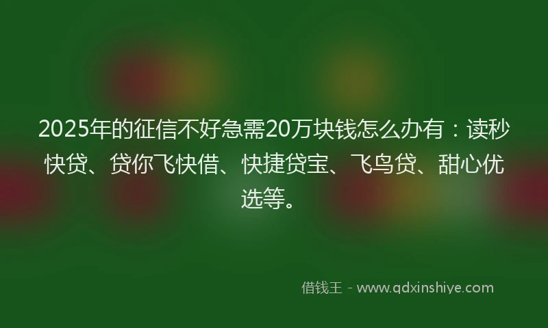 2025年的征信不好急需20万块钱怎么办有：读秒快贷、贷你飞快借、快捷贷宝、飞鸟贷、甜心优选等。