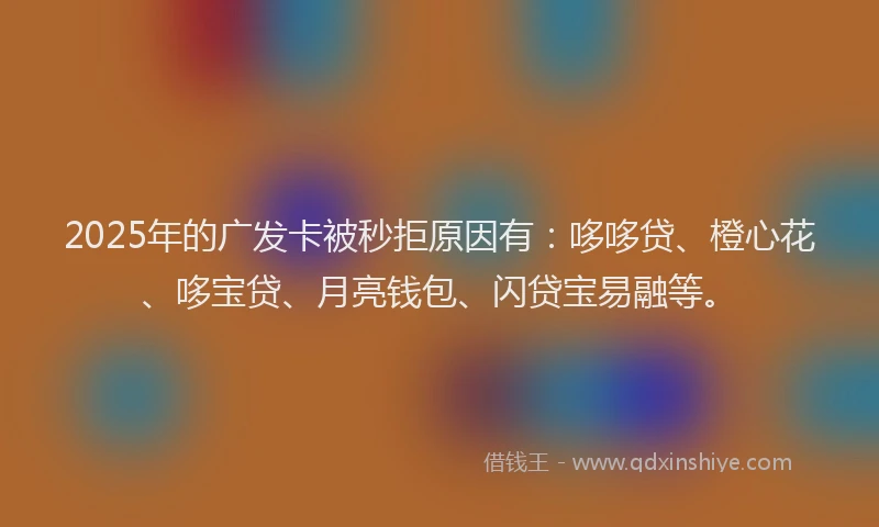 2025年的广发卡被秒拒原因有：哆哆贷、橙心花、哆宝贷、月亮钱包、闪贷宝易融等。