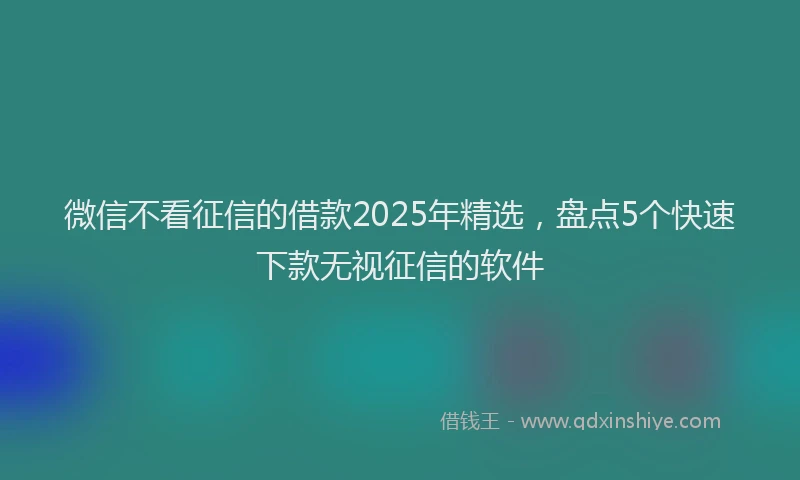 微信不看征信的借款2025年精选，盘点5个快速下款无视征信的软件
