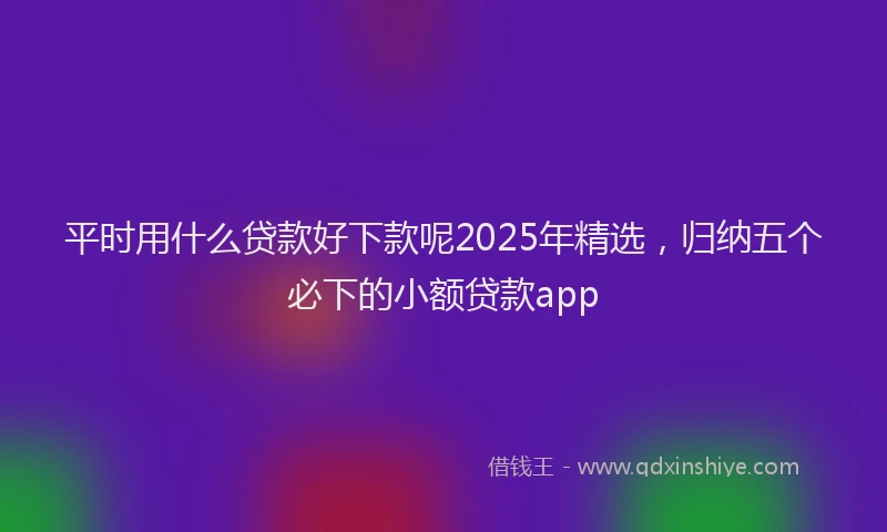 平时用什么贷款好下款呢2025年精选，归纳五个必下的小额贷款app