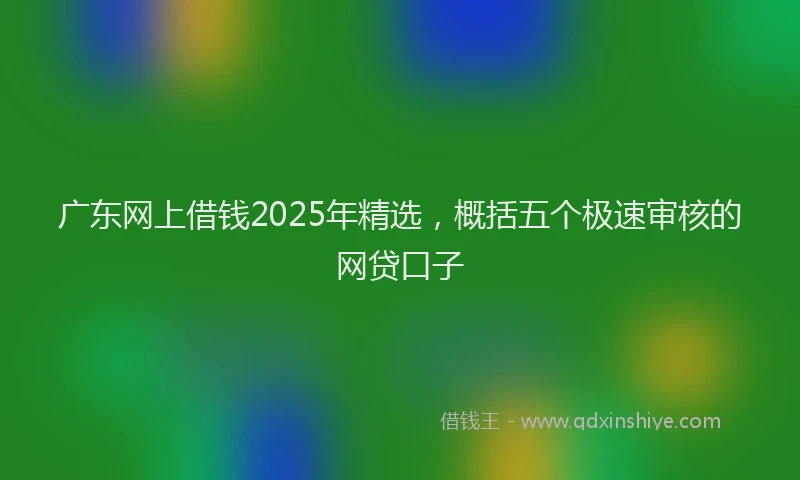 广东网上借钱2025年精选，概括五个极速审核的网贷口子