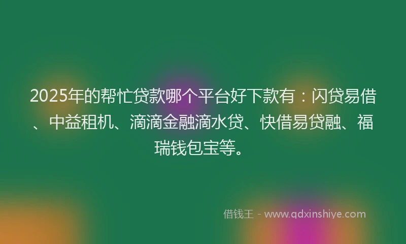 2025年的帮忙贷款哪个平台好下款有：闪贷易借、中益租机、滴滴金融滴水贷、快借易贷融、福瑞钱包宝等。