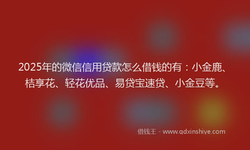 2025年的微信信用贷款怎么借钱的有：小金鹿、桔享花、轻花优品、易贷宝速贷、小金豆等。