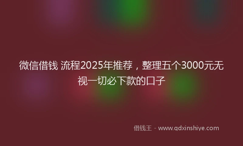 微信借钱 流程2025年推荐，整理五个3000元无视一切必下款的口子