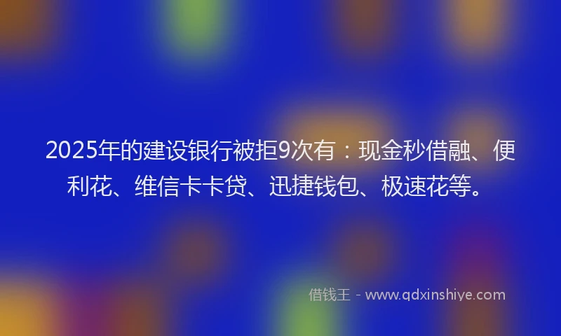 2025年的建设银行被拒9次有：现金秒借融、便利花、维信卡卡贷、迅捷钱包、极速花等。
