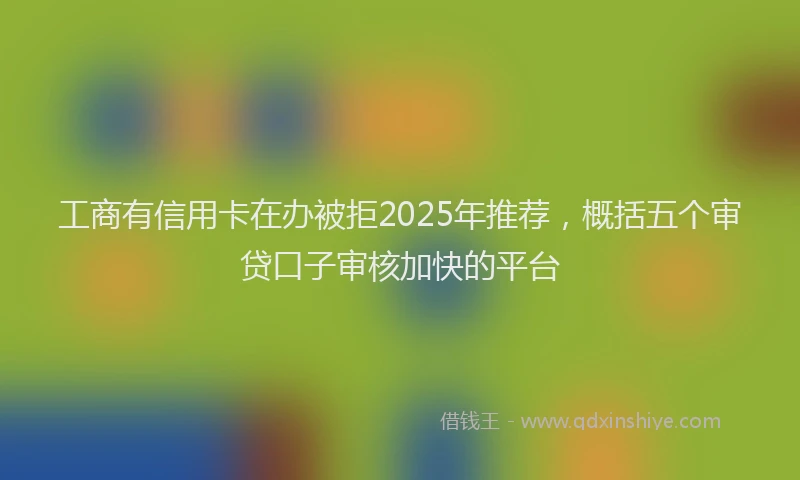 工商有信用卡在办被拒2025年推荐，概括五个审贷口子审核加快的平台