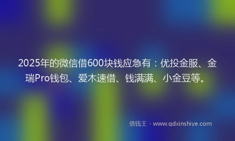 2025年的微信借600块钱应急有：优投金服、金瑞Pro钱包、爱木速借、钱满满、小金豆等。