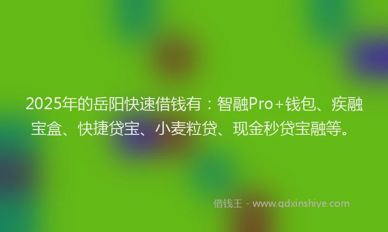 2025年的岳阳快速借钱有：智融Pro+钱包、疾融宝盒、快捷贷宝、小麦粒贷、现金秒贷宝融等。