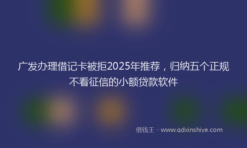 广发办理借记卡被拒2025年推荐，归纳五个正规不看征信的小额贷款软件