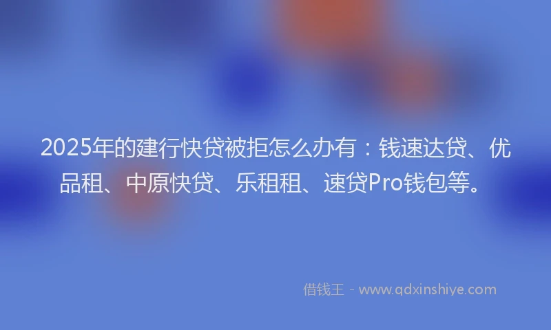 2025年的建行快贷被拒怎么办有：钱速达贷、优品租、中原快贷、乐租租、速贷Pro钱包等。
