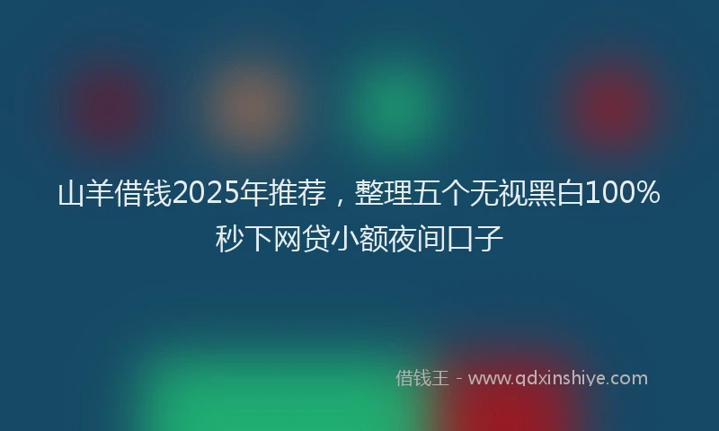 山羊借钱2025年推荐，整理五个无视黑白100%秒下网贷小额夜间口子