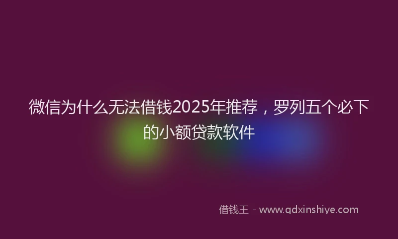 微信为什么无法借钱2025年推荐，罗列五个必下的小额贷款软件