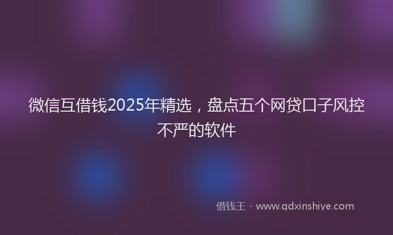 微信互借钱2025年精选，盘点五个网贷口子风控不严的软件