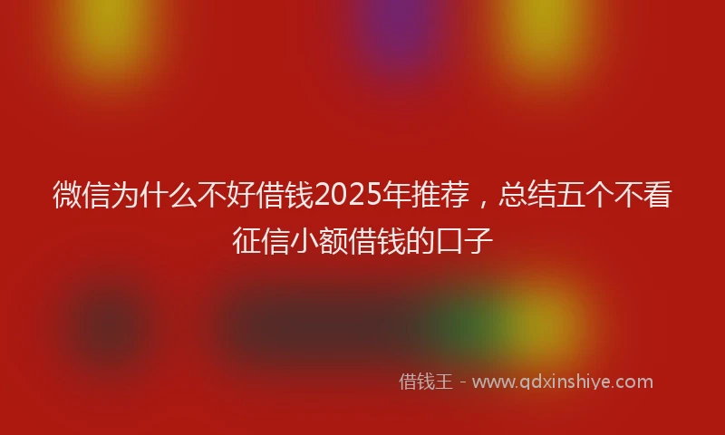 微信为什么不好借钱2025年推荐，总结五个不看征信小额借钱的口子