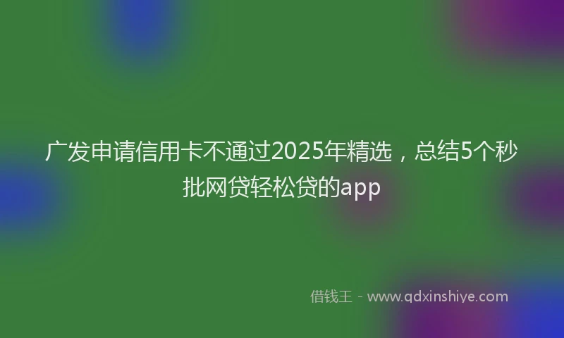广发申请信用卡不通过2025年精选，总结5个秒批网贷轻松贷的app