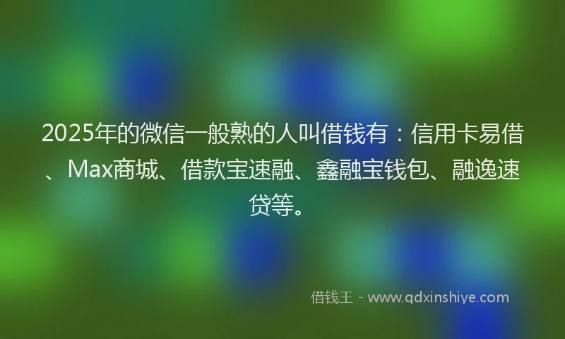 2025年的微信一般熟的人叫借钱有：信用卡易借、Max商城、借款宝速融、鑫融宝钱包、融逸速贷等。