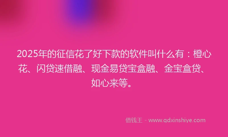 2025年的征信花了好下款的软件叫什么有：橙心花、闪贷速借融、现金易贷宝盒融、金宝盒贷、如心来等。