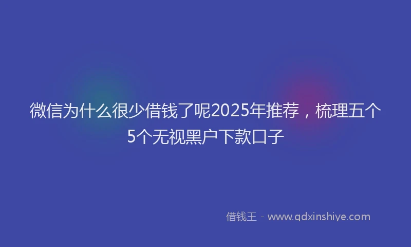 微信为什么很少借钱了呢2025年推荐，梳理五个5个无视黑户下款口子