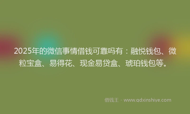 2025年的微信事情借钱可靠吗有：融悦钱包、微粒宝盒、易得花、现金易贷盒、琥珀钱包等。