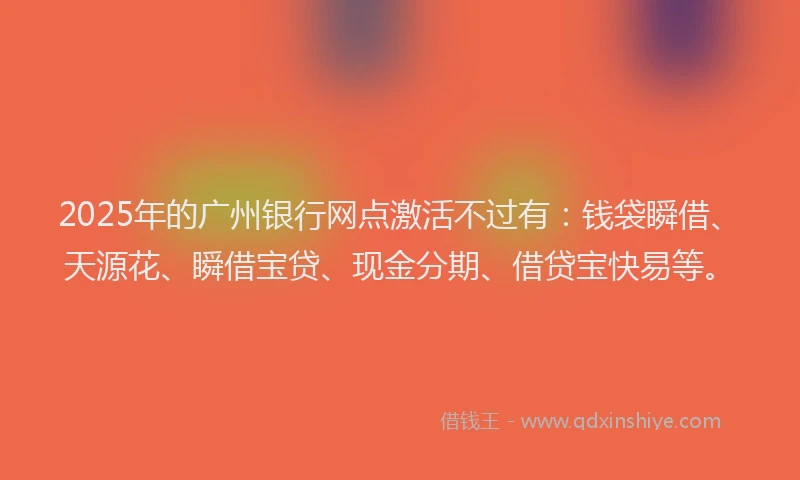 2025年的广州银行网点激活不过有：钱袋瞬借、天源花、瞬借宝贷、现金分期、借贷宝快易等。