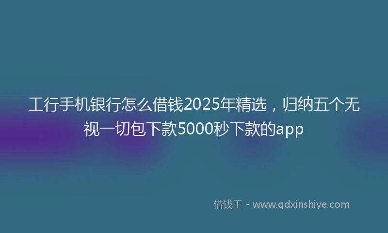 工行手机银行怎么借钱2025年精选，归纳五个无视一切包下款5000秒下款的app