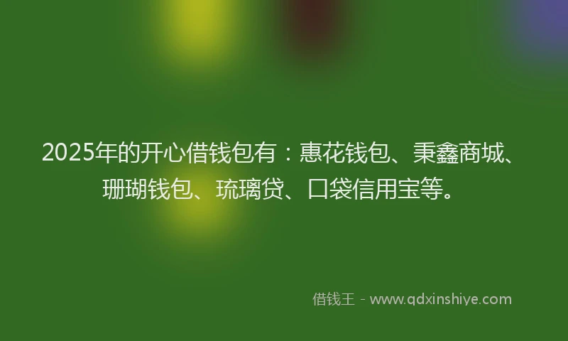 2025年的开心借钱包有：惠花钱包、秉鑫商城、珊瑚钱包、琉璃贷、口袋信用宝等。